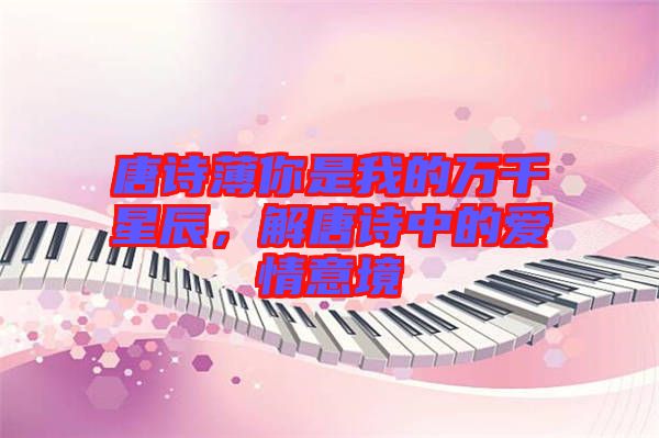 唐詩(shī)薄你是我的萬(wàn)千星辰，解唐詩(shī)中的愛(ài)情意境