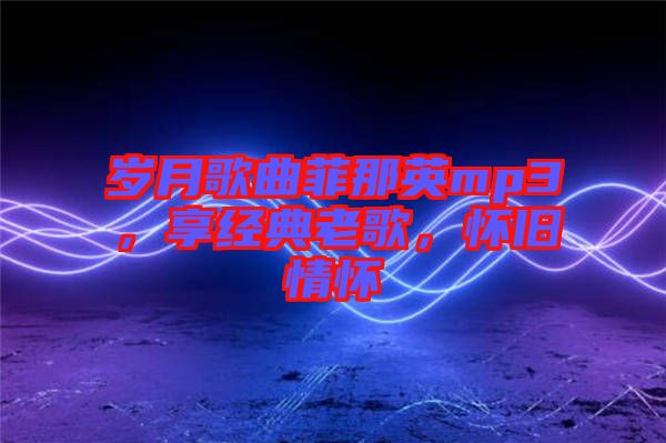 歲月歌曲菲那英mp3，享經(jīng)典老歌，懷舊情懷
