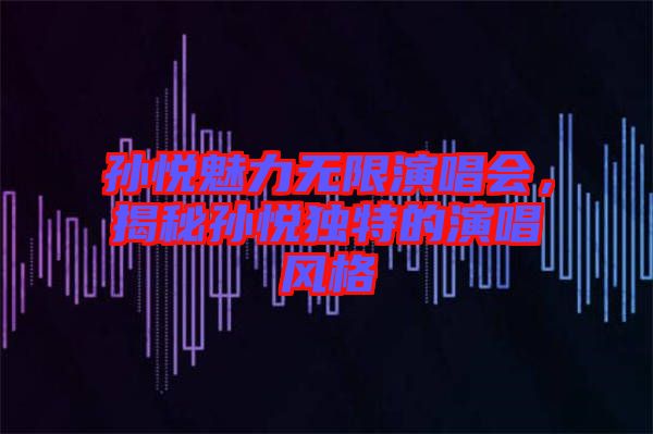 孫悅魅力無限演唱會，揭秘孫悅獨特的演唱風格