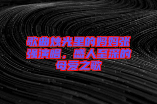 歌曲燭光里的媽媽張強(qiáng)演唱，感人至深的母愛之歌