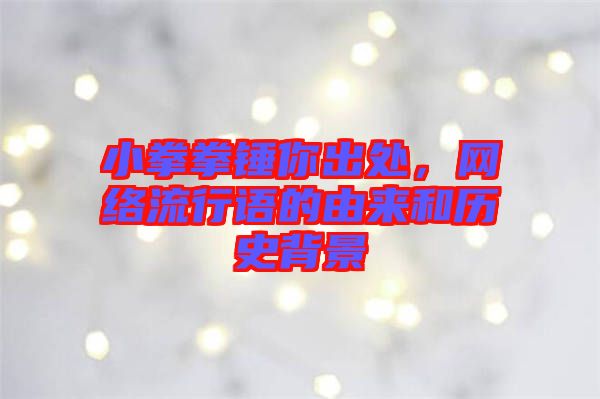 小拳拳錘你出處，網(wǎng)絡(luò)流行語(yǔ)的由來(lái)和歷史背景