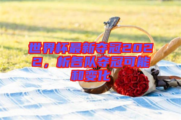 世界杯最新奪冠2022，析各隊奪冠可能和變化