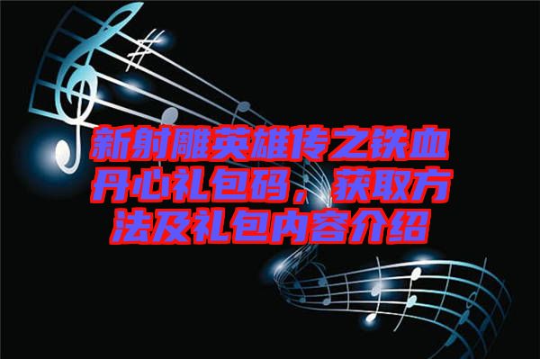 新射雕英雄傳之鐵血丹心禮包碼，獲取方法及禮包內(nèi)容介紹