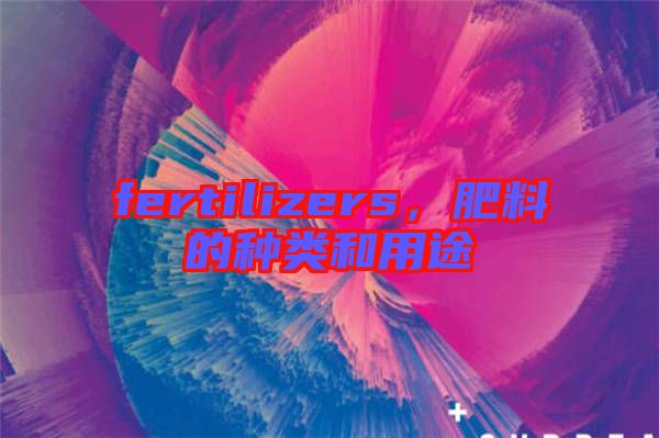 fertilizers，肥料的種類和用途