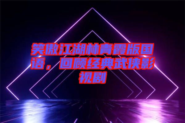 笑傲江湖林青霞版國語，回顧經典武俠影視劇