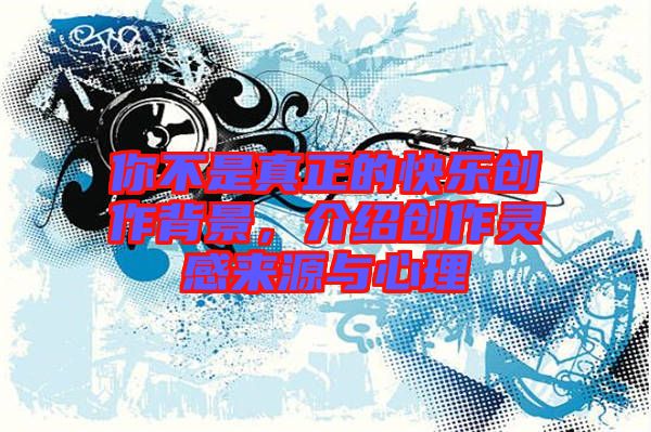 你不是真正的快樂創(chuàng)作背景，介紹創(chuàng)作靈感來源與心理