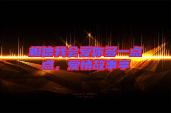 相信我會(huì)愛(ài)你多一點(diǎn)點(diǎn)，愛(ài)情故事享