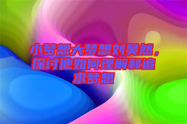 小夢(mèng)想大夢(mèng)想劉昊然，探討他如何理解和追求夢(mèng)想