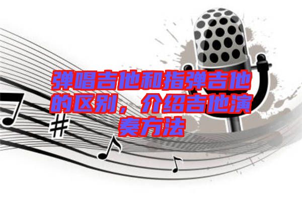 彈唱吉他和指彈吉他的區(qū)別，介紹吉他演奏方法