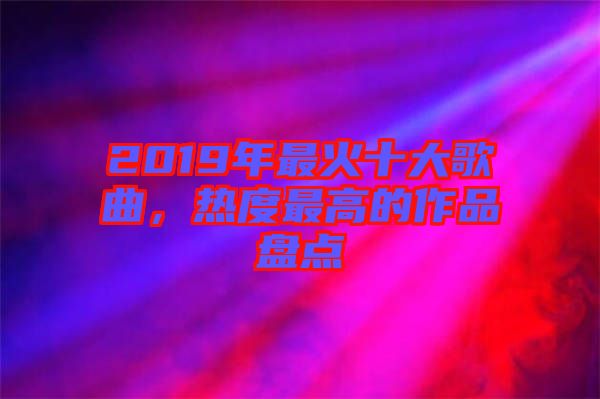 2019年最火十大歌曲，熱度最高的作品盤點(diǎn)
