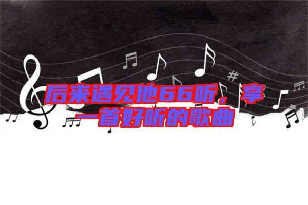 后來遇見他66聽，享一首好聽的歌曲