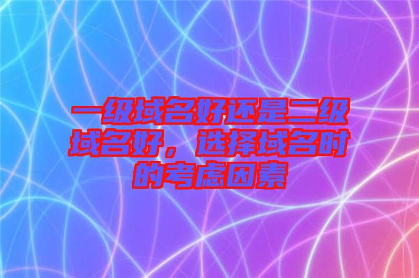 一級域名好還是二級域名好，選擇域名時的考慮因素