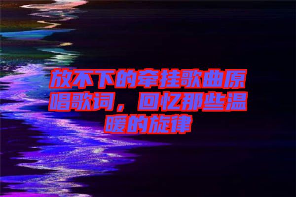 放不下的牽掛歌曲原唱歌詞，回憶那些溫暖的旋律
