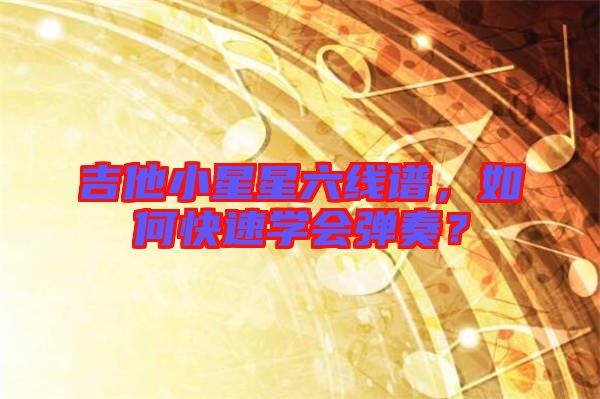 吉他小星星六線譜，如何快速學(xué)會(huì)彈奏？