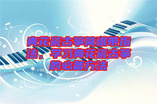 青花瓷古箏簡(jiǎn)譜帶指法，學(xué)習(xí)青花瓷古箏的必備方法