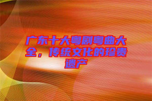 廣東十大粵劇粵曲大全，傳統(tǒng)文化的珍貴遺產(chǎn)