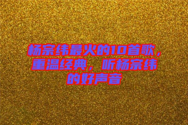 楊宗緯最火的10首歌，重溫經(jīng)典，聽楊宗緯的好聲音