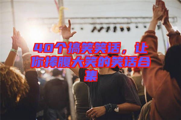 40個(gè)搞笑笑話，讓你捧腹大笑的笑話合集
