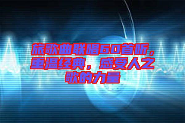 旅歌曲聯(lián)唱60首聽，重溫經(jīng)典，感受人之歌的力量