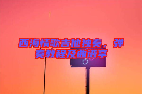 西海情歌吉他獨(dú)奏，彈奏教程及曲譜享