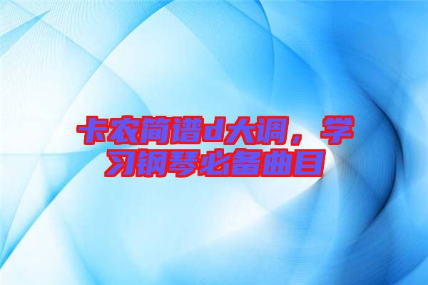 卡農(nóng)簡譜d大調(diào)，學習鋼琴必備曲目