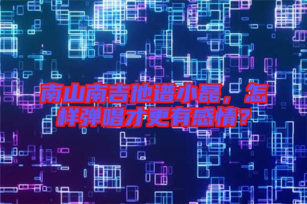 南山南吉他譜小磊，怎樣彈唱才更有感情？