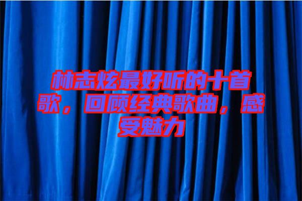 林志炫最好聽的十首歌，回顧經(jīng)典歌曲，感受魅力