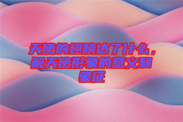 天使的翅膀達(dá)了什么，解天使形象的意義和象征
