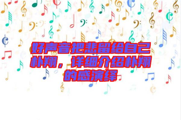 好聲音把悲留給自己樸翔，詳細(xì)介紹樸翔的感演繹