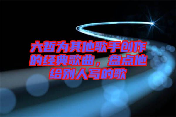 六哲為其他歌手創(chuàng)作的經(jīng)典歌曲，盤點(diǎn)他給別人寫的歌