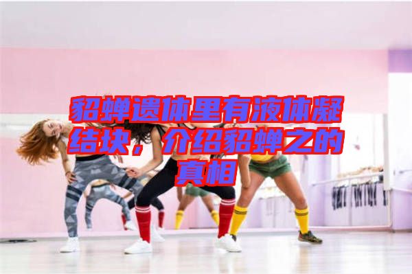 貂蟬遺體里有液體凝結(jié)塊，介紹貂蟬之的真相