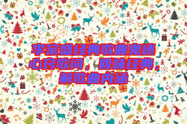 李宗盛經(jīng)典歌曲鬼迷心竅歌詞，回味經(jīng)典，解歌曲內(nèi)涵