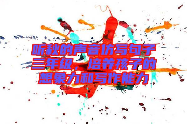 聽秋的聲音仿寫句子三年級，培養(yǎng)孩子的想象力和寫作能力
