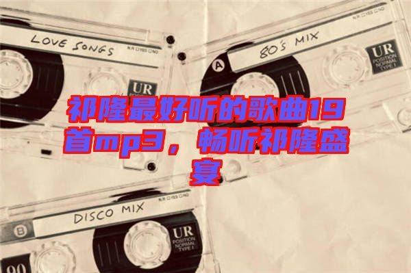 祁隆最好聽(tīng)的歌曲19首mp3，暢聽(tīng)祁隆盛宴
