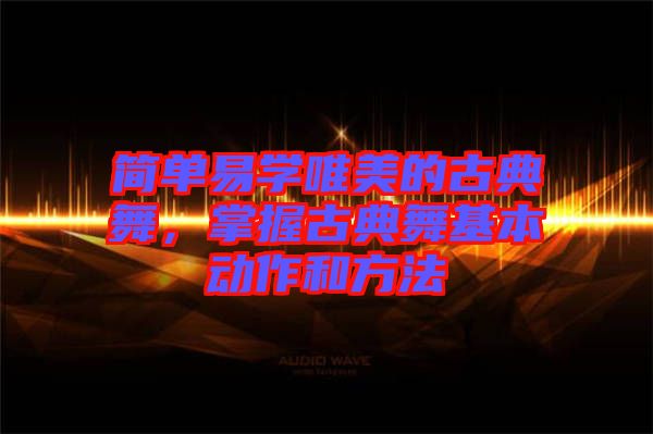 簡單易學(xué)唯美的古典舞，掌握古典舞基本動作和方法