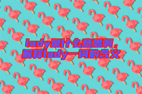 lady是什么意思啊，解釋lady一詞的含義