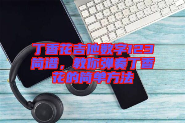 丁香花吉他數(shù)字123簡譜，教你彈奏丁香花的簡單方法