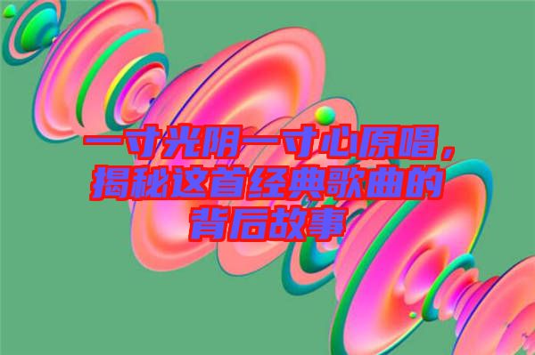 一寸光陰一寸心原唱，揭秘這首經(jīng)典歌曲的背后故事