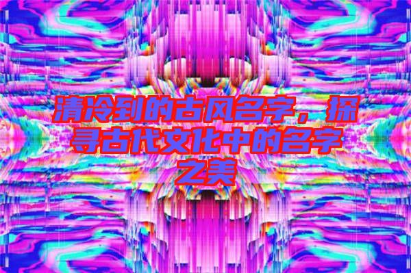 清冷到的古風(fēng)名字，探尋古代文化中的名字之美