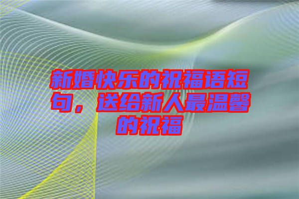新婚快樂的祝福語短句，送給新人最溫馨的祝福