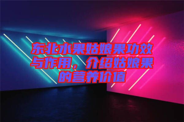 東北水果姑娘果功效與作用，介紹姑娘果的營養(yǎng)價值