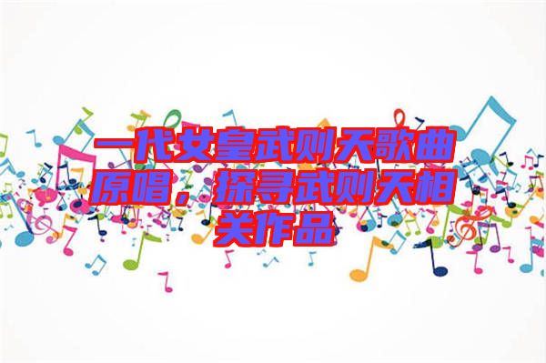 一代女皇武則天歌曲原唱，探尋武則天相關(guān)作品
