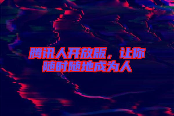 騰訊人開(kāi)放版，讓你隨時(shí)隨地成為人