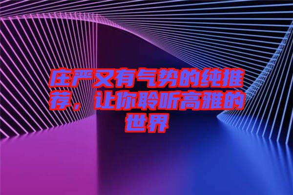 莊嚴(yán)又有氣勢(shì)的純推薦，讓你聆聽(tīng)高雅的世界