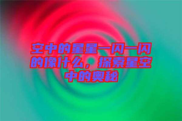 空中的星星一閃一閃的像什么，探索星空中的奧秘