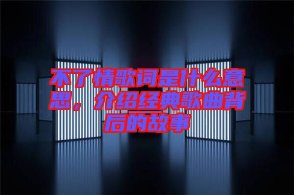 不了情歌詞是什么意思，介紹經典歌曲背后的故事