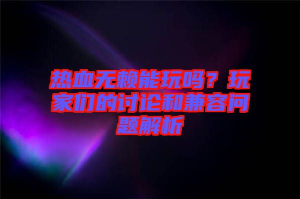 熱血無賴能玩嗎？玩家們的討論和兼容問題解析