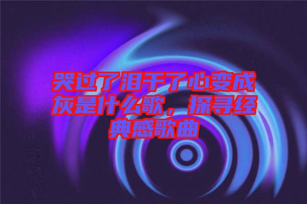 哭過了淚干了心變成灰是什么歌，探尋經(jīng)典感歌曲