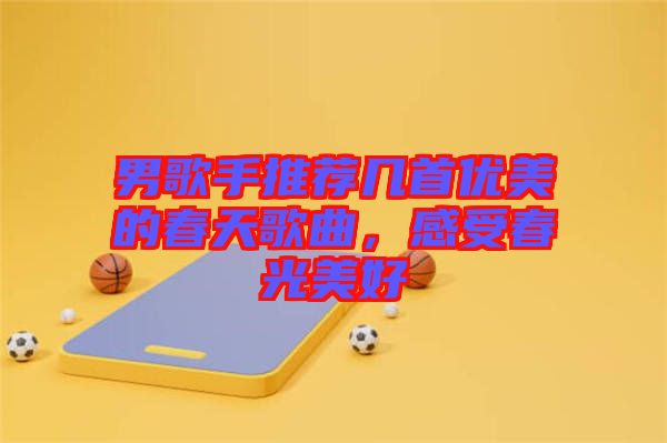 男歌手推薦幾首優(yōu)美的春天歌曲，感受春光美好