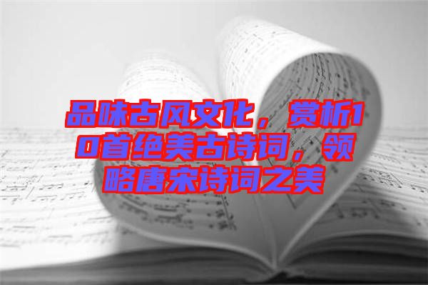品味古風文化，賞析10首絕美古詩詞，領略唐宋詩詞之美